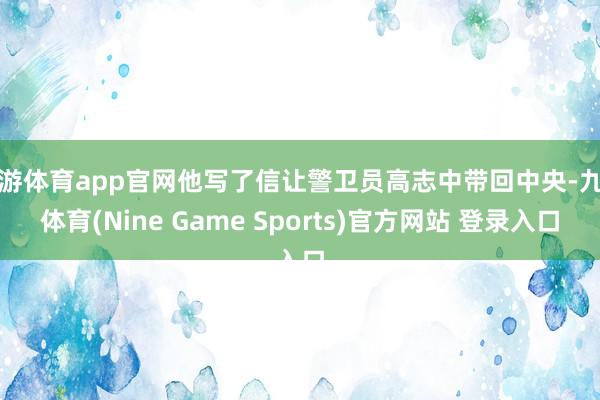 九游体育app官网他写了信让警卫员高志中带回中央-九游体育(Nine Game Sports)官方网站 登录入口