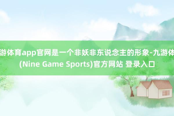 九游体育app官网是一个非妖非东说念主的形象-九游体育(Nine Game Sports)官方网站 登录入口