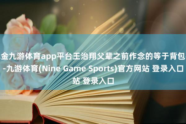 现金九游体育app平台王治翔父辈之前作念的等于背包客-九游体育(Nine Game Sports)官方网站 登录入口