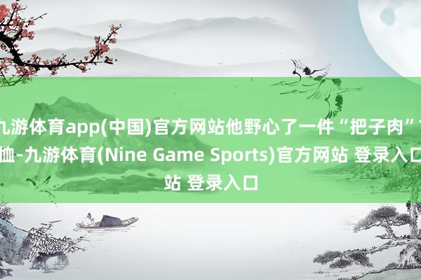 九游体育app(中国)官方网站他野心了一件“把子肉”T恤-九游体育(Nine Game Sports)官方网站 登录入口