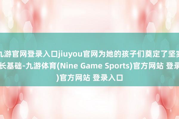 九游官网登录入口jiuyou官网为她的孩子们奠定了坚实的成长基础-九游体育(Nine Game Sports)官方网站 登录入口