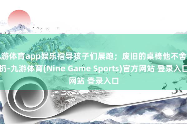 九游体育app娱乐指导孩子们晨跑；废旧的桌椅他不舍得扔-九游体育(Nine Game Sports)官方网站 登录入口