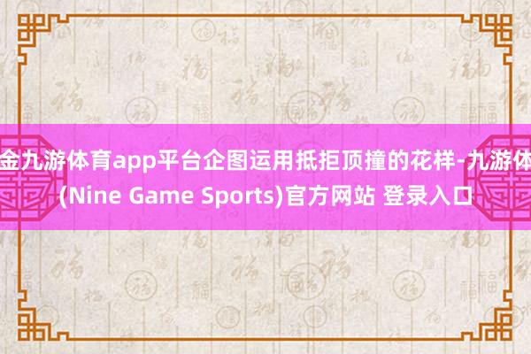 现金九游体育app平台企图运用抵拒顶撞的花样-九游体育(Nine Game Sports)官方网站 登录入口