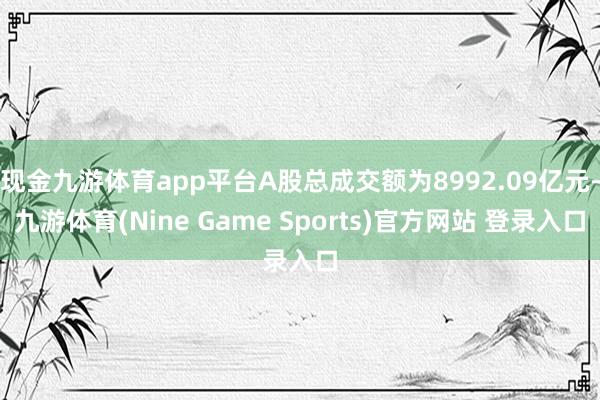 现金九游体育app平台A股总成交额为8992.09亿元-九游体育(Nine Game Sports)官方网站 登录入口