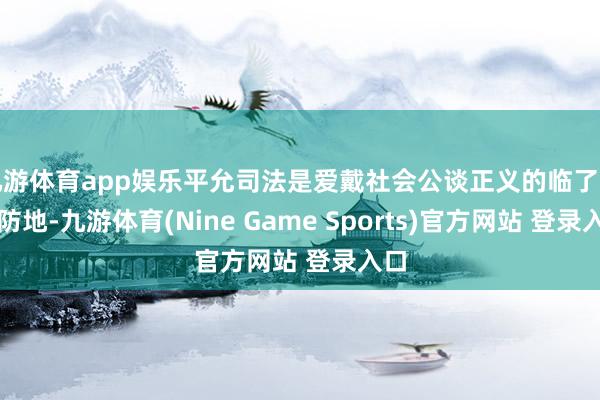 九游体育app娱乐平允司法是爱戴社会公谈正义的临了一齐防地-九游体育(Nine Game Sports)官方网站 登录入口