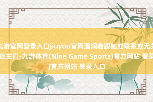 九游官网登录入口jiuyou官网温润着跟她或联系或无关的东谈主们-九游体育(Nine Game Sports)官方网站 登录入口