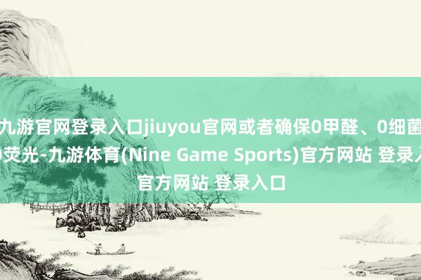 九游官网登录入口jiuyou官网或者确保0甲醛、0细菌、0荧光-九游体育(Nine Game Sports)官方网站 登录入口