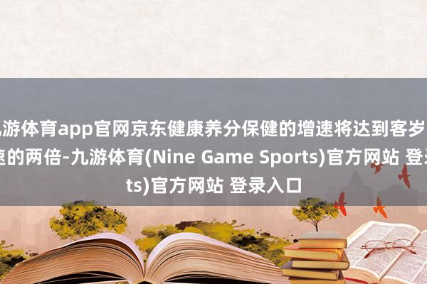 九游体育app官网京东健康养分保健的增速将达到客岁年度增速的两倍-九游体育(Nine Game Sports)官方网站 登录入口