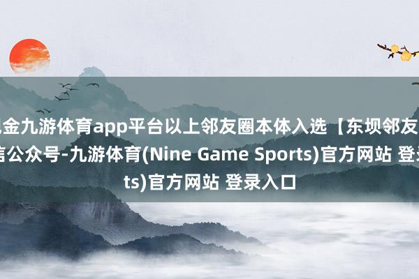 现金九游体育app平台以上邻友圈本体入选【东坝邻友圈】微信公众号-九游体育(Nine Game Sports)官方网站 登录入口