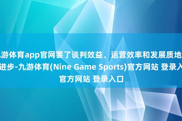 九游体育app官网罢了谈判效益、运营效率和发展质地同步进步-九游体育(Nine Game Sports)官方网站 登录入口