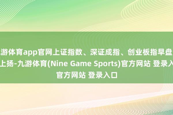 九游体育app官网上证指数、深证成指、创业板指早盘轰动上扬-九游体育(Nine Game Sports)官方网站 登录入口